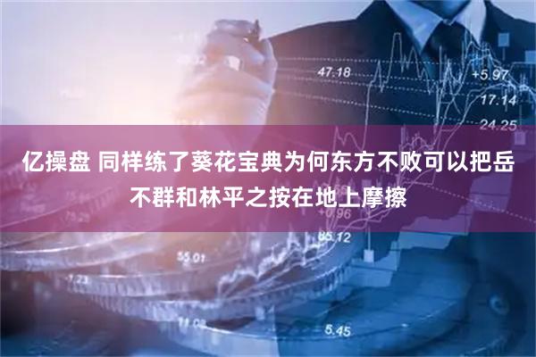 亿操盘 同样练了葵花宝典为何东方不败可以把岳不群和林平之按在地上摩擦