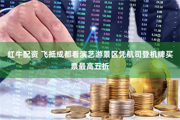 红牛配资 飞抵成都看演艺游景区凭航司登机牌买票最高五折