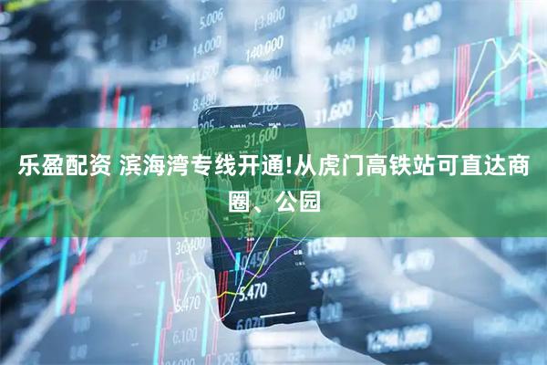 乐盈配资 滨海湾专线开通!从虎门高铁站可直达商圈、公园