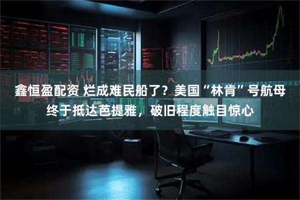 鑫恒盈配资 烂成难民船了？美国“林肯”号航母终于抵达芭提雅，破旧程度触目惊心